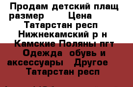 Продам детский плащ размер 140 › Цена ­ 400 - Татарстан респ., Нижнекамский р-н, Камские Поляны пгт Одежда, обувь и аксессуары » Другое   . Татарстан респ.